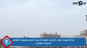 «راحة قريبة» موعد انكسار الموجة شديدة الحرارة وكيفية انخفاض الدرجات المفاجئ